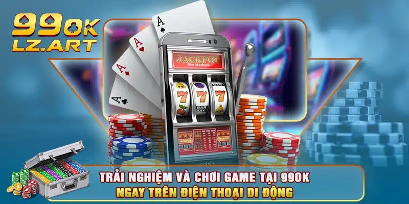 Trải nghiệm và chơi game tại 99OK ngay trên điện thoại di động